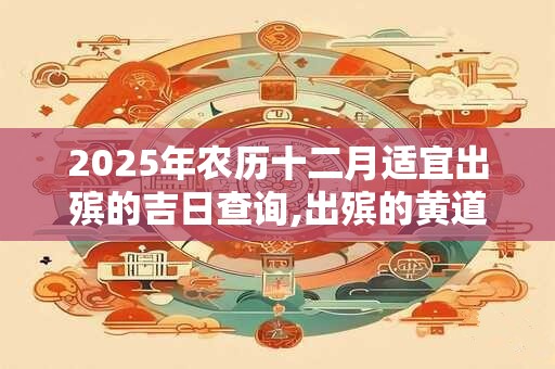 2025年农历十二月适宜出殡的吉日查询,出殡的黄道吉日有哪些？
