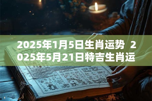 2025年1月5日生肖运势  2025年5月21日特吉生肖运势