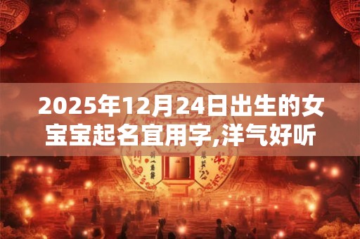 2025年12月24日出生的女宝宝起名宜用字,洋气好听的名字赏析