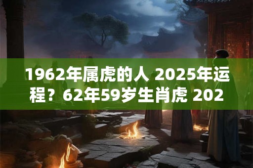 1962年属虎的人 2025年运程？62年59岁生肖虎 2025年运势