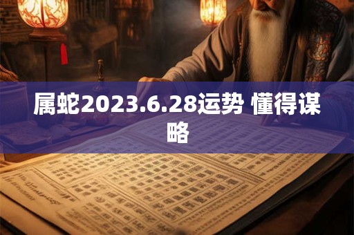 属蛇2023.6.28运势 懂得谋略