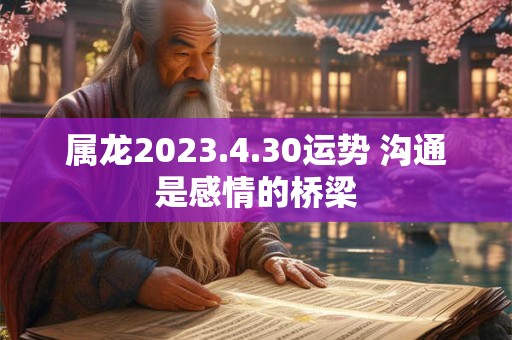 属龙2023.4.30运势 沟通是感情的桥梁