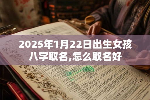 2025年1月22日出生女孩八字取名,怎么取名好