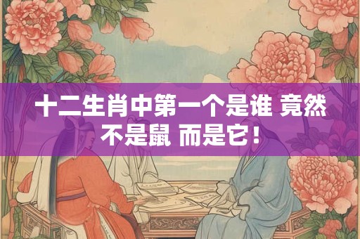 十二生肖中第一个是谁 竟然不是鼠 而是它！