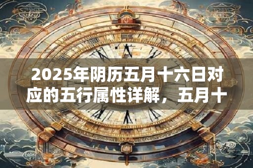 2025年阴历五月十六日对应的五行属性详解，五月十六是啥日子