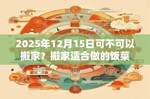 2025年12月15日可不可以搬家？搬家适合做的饭菜