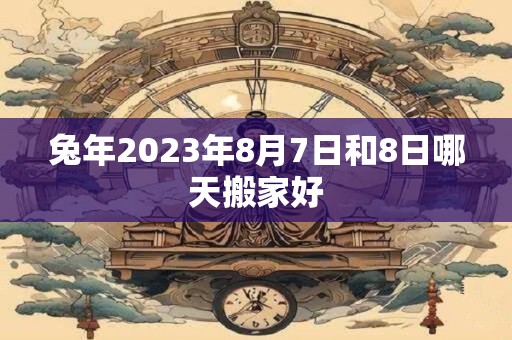 兔年2023年8月7日和8日哪天搬家好