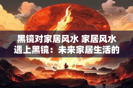 黑镜对家居风水 家居风水遇上黑镜：未来家居生活的新解读