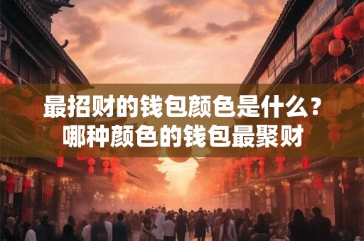 最招财的钱包颜色是什么？哪种颜色的钱包最聚财