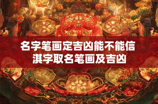 名字笔画定吉凶能不能信 淇字取名笔画及吉凶