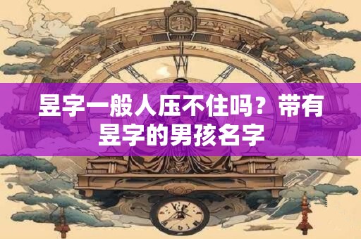昱字一般人压不住吗？带有昱字的男孩名字
