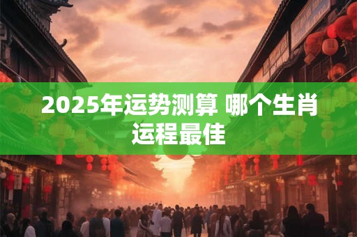 2025年运势测算 哪个生肖运程最佳