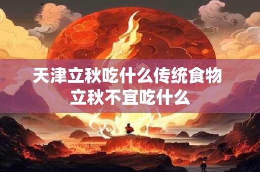 天津立秋吃什么传统食物 立秋不宜吃什么 天津立秋吃什么传统食物 立秋不宜吃什么
