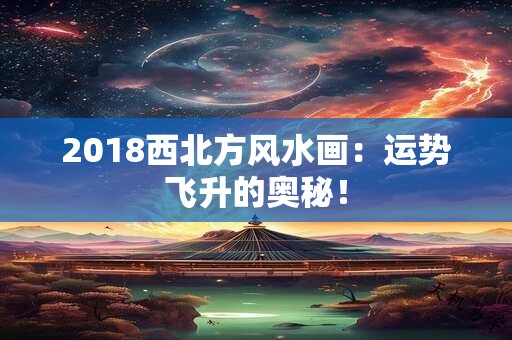 2018西北方风水画：运势飞升的奥秘！