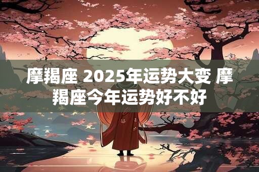 摩羯座 2025年运势大变 摩羯座今年运势好不好