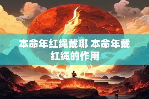 本命年红绳戴哪 本命年戴红绳的作用 本命年红绳戴哪 本命年戴红绳的作用
