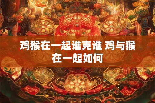 鸡猴在一起谁克谁 鸡与猴在一起如何
