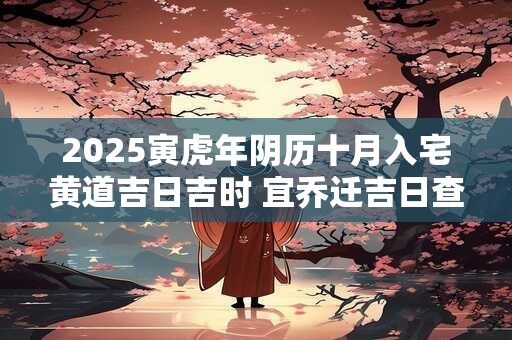 2025寅虎年阴历十月入宅黄道吉日吉时 宜乔迁吉日查询