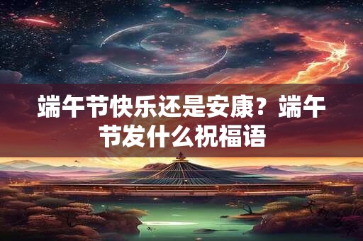 端午节快乐还是安康？端午节发什么祝福语