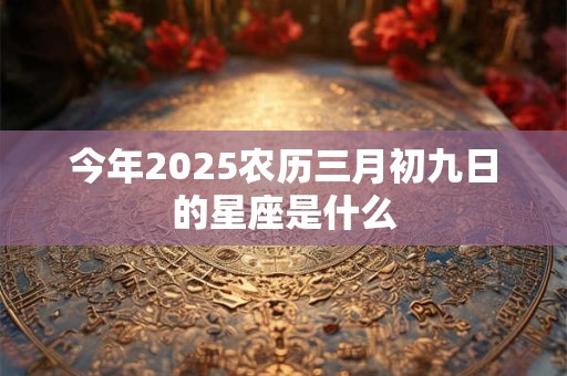 今年2025农历三月初九日的星座是什么