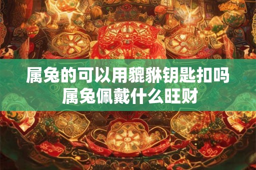属兔的可以用貔貅钥匙扣吗 属兔佩戴什么旺财