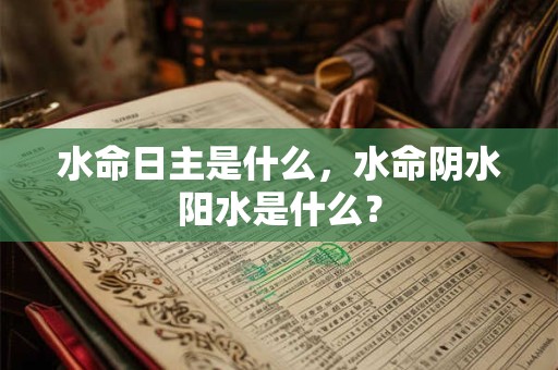 水命日主是什么，水命阴水阳水是什么？