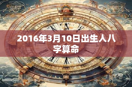 2016年3月10日出生人八字算命 2016年3月10日出生人八字算命