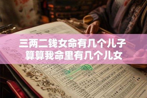 三两二钱女命有几个儿子 算算我命里有几个儿女