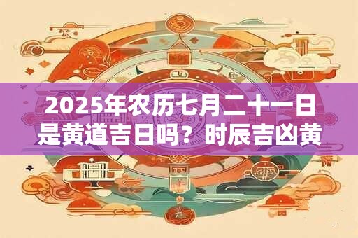 2025年农历七月二十一日是黄道吉日吗？时辰吉凶黄历查询
