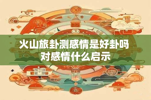 火山旅卦测感情是好卦吗 对感情什么启示