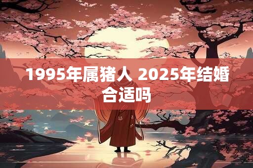 1995年属猪人 2025年结婚合适吗