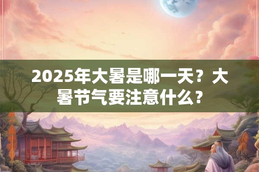 2025年大暑是哪一天？大暑节气要注意什么？