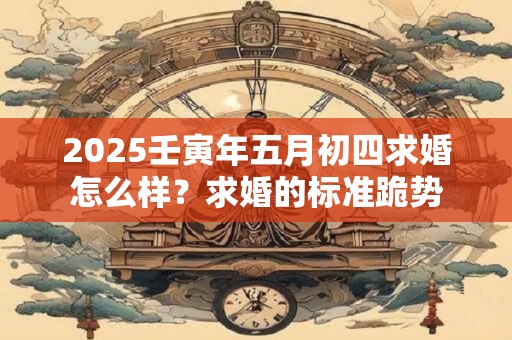 2025壬寅年五月初四求婚怎么样？求婚的标准跪势