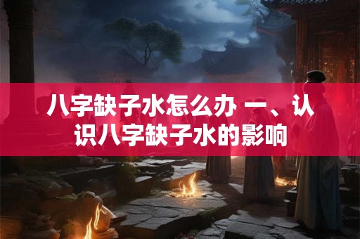 八字缺子水怎么办 一、认识八字缺子水的影响