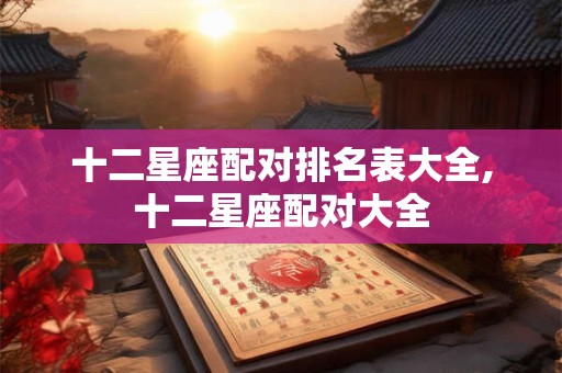 十二星座配对排名表大全,十二星座配对大全
