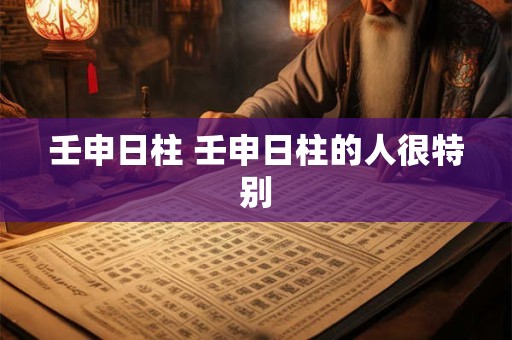 壬申日柱 壬申日柱的人很特别