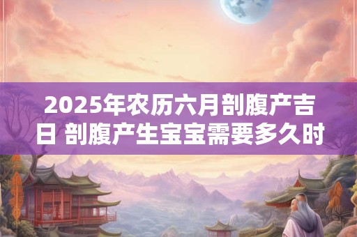 2025年农历六月剖腹产吉日 剖腹产生宝宝需要多久时间