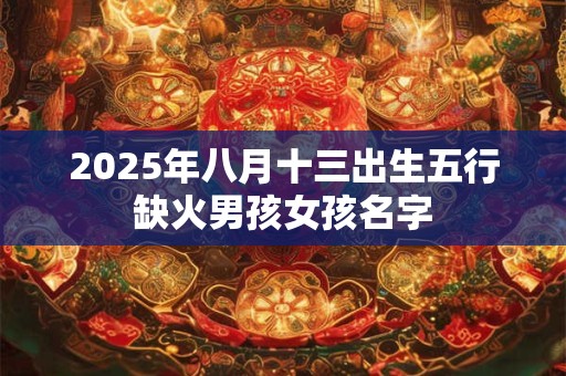 2025年八月十三出生五行缺火男孩女孩名字