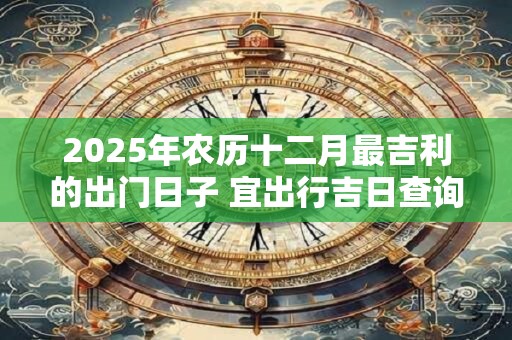2025年农历十二月最吉利的出门日子 宜出行吉日查询