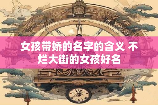 女孩带娇的名字的含义 不烂大街的女孩好名