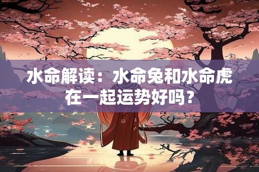 水命解读：水命兔和水命虎在一起运势好吗？