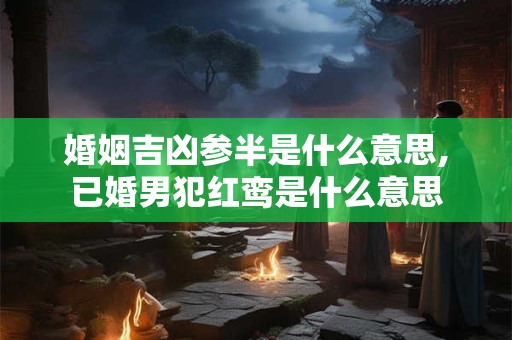 婚姻吉凶参半是什么意思,已婚男犯红鸾是什么意思