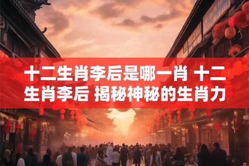 十二生肖李后是哪一肖 十二生肖李后 揭秘神秘的生肖力量！