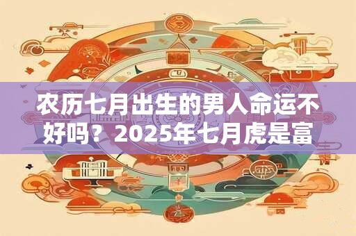 农历七月出生的男人命运不好吗？2025年七月虎是富贵命吗