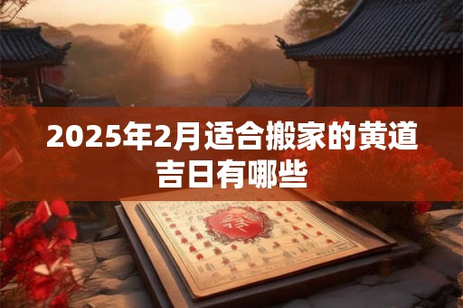 2025年2月适合搬家的黄道吉日有哪些