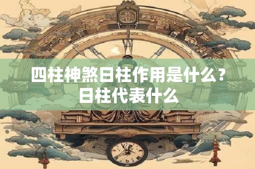 四柱神煞日柱作用是什么？日柱代表什么