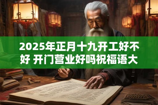 2025年正月十九开工好不好 开门营业好吗祝福语大全