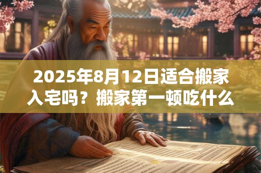 2025年8月12日适合搬家入宅吗？搬家第一顿吃什么？