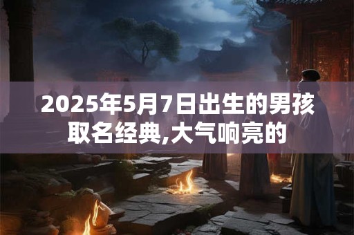 2025年5月7日出生的男孩取名经典,大气响亮的