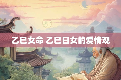 乙巳女命 乙巳日女的爱情观